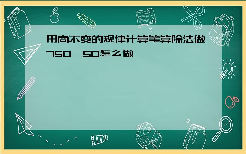 用商不变的规律计算笔算除法做750÷50怎么做