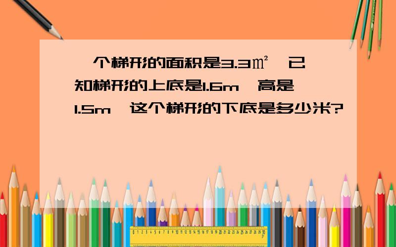 一个梯形的面积是3.3㎡,已知梯形的上底是1.6m,高是1.5m,这个梯形的下底是多少米?