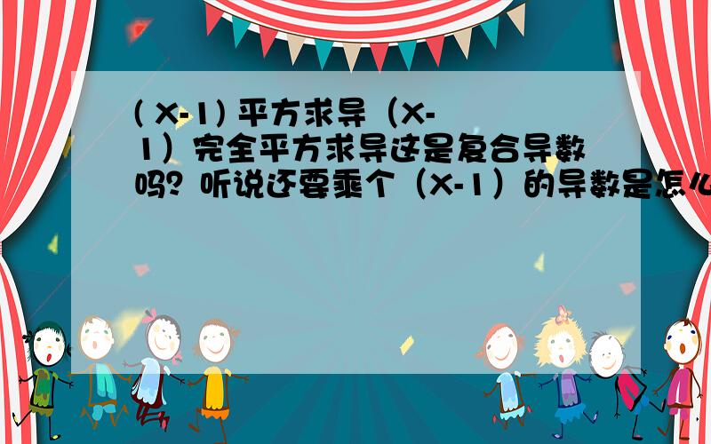 ( X-1) 平方求导（X-1）完全平方求导这是复合导数吗？听说还要乘个（X-1）的导数是怎么回事