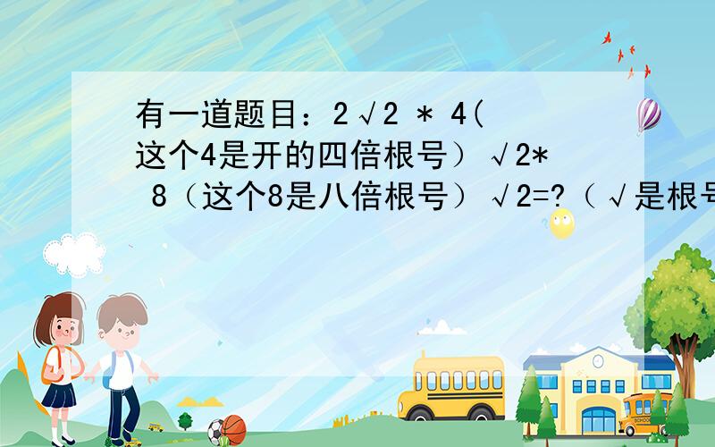 有一道题目：2√2 * 4(这个4是开的四倍根号）√2* 8（这个8是八倍根号）√2=?（√是根号）（*是乘号有一道题目：2√2 * 4(这个4是开的四倍根号）√2* 8（这个8是八倍根号）√2=?（√是根号）