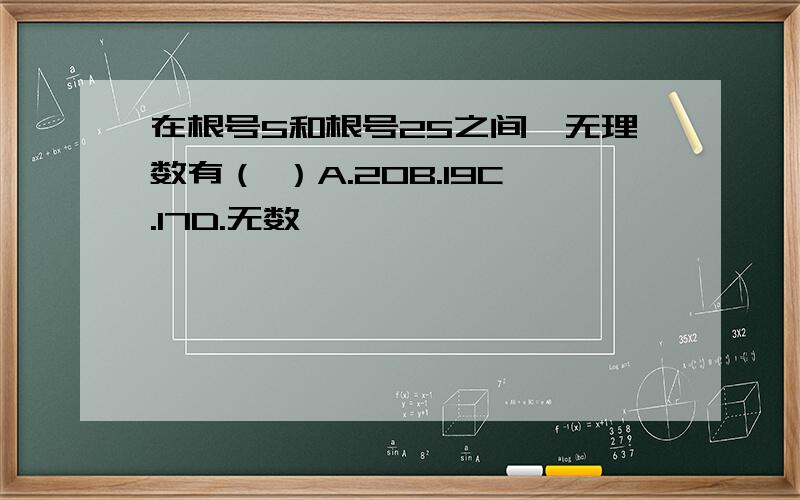 在根号5和根号25之间,无理数有（ ）A.20B.19C.17D.无数