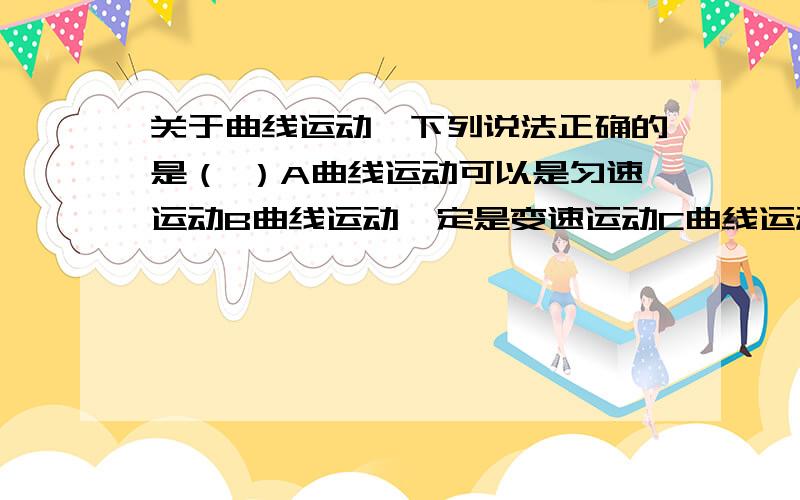 关于曲线运动,下列说法正确的是（ ）A曲线运动可以是匀速运动B曲线运动一定是变速运动C曲线运动的速度的大小和方向一定都在改变D曲线运动的方向是沿着曲线的我选了BD D中运动的方向又