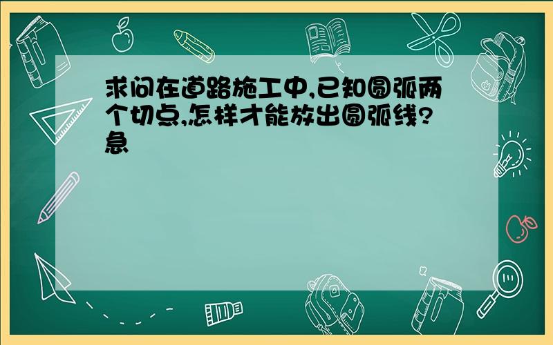 求问在道路施工中,已知圆弧两个切点,怎样才能放出圆弧线?急