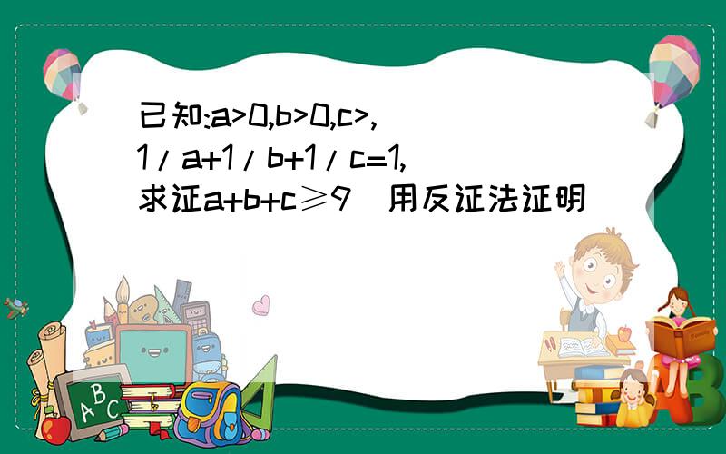 已知:a>0,b>0,c>,1/a+1/b+1/c=1,求证a+b+c≥9(用反证法证明）