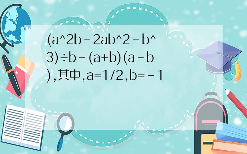 (a^2b-2ab^2-b^3)÷b-(a+b)(a-b),其中,a=1/2,b=-1