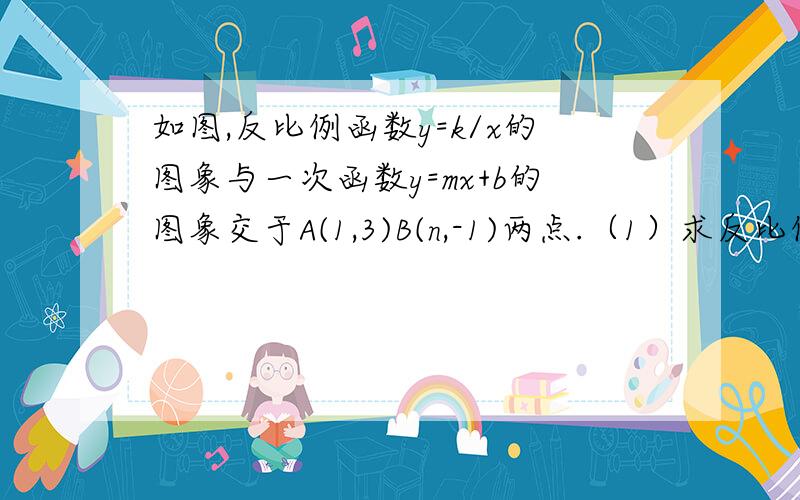 如图,反比例函数y=k/x的图象与一次函数y=mx+b的图象交于A(1,3)B(n,-1)两点.（1）求反比例函数与一次函数的解析式（2）根据图像回答：当x取何值时,反比例函数的值大于一次函数的值.