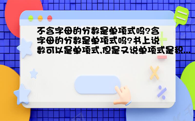 不含字母的分数是单项式吗?含字母的分数是单项式吗?书上说数可以是单项式,但是又说单项式是积...