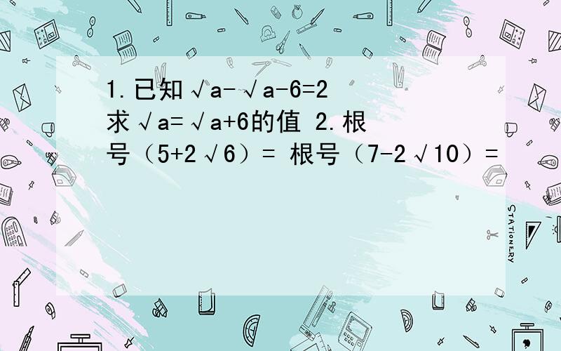 1.已知√a-√a-6=2 求√a=√a+6的值 2.根号（5+2√6）= 根号（7-2√10）=