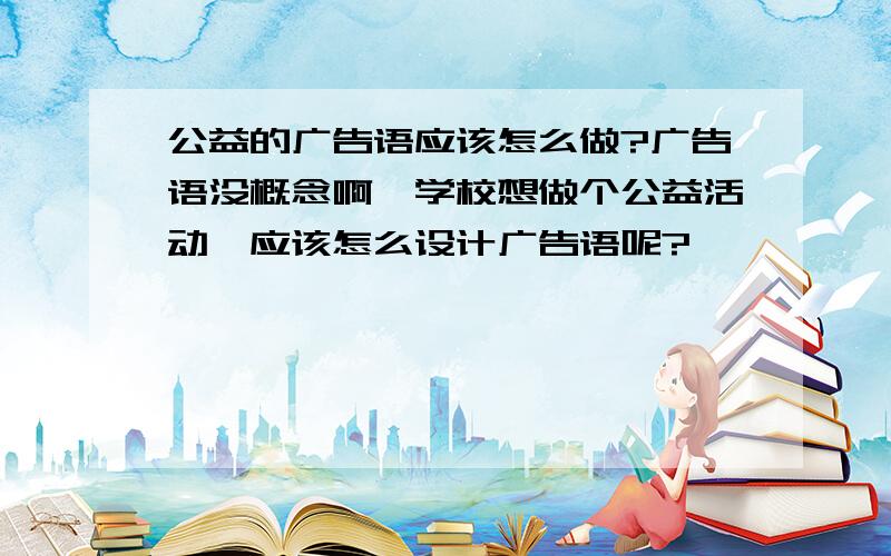 公益的广告语应该怎么做?广告语没概念啊,学校想做个公益活动,应该怎么设计广告语呢?