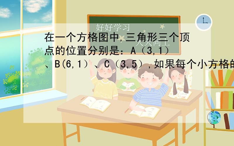 在一个方格图中,三角形三个顶点的位置分别是：A（3,1）、B(6,1）、C（3,5）,如果每个小方格的边长是1厘米,试求这个三角形的面积.