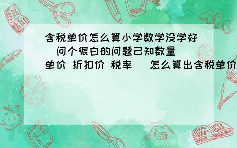 含税单价怎么算小学数学没学好  问个很白的问题已知数量 单价 折扣价 税率   怎么算出含税单价啊