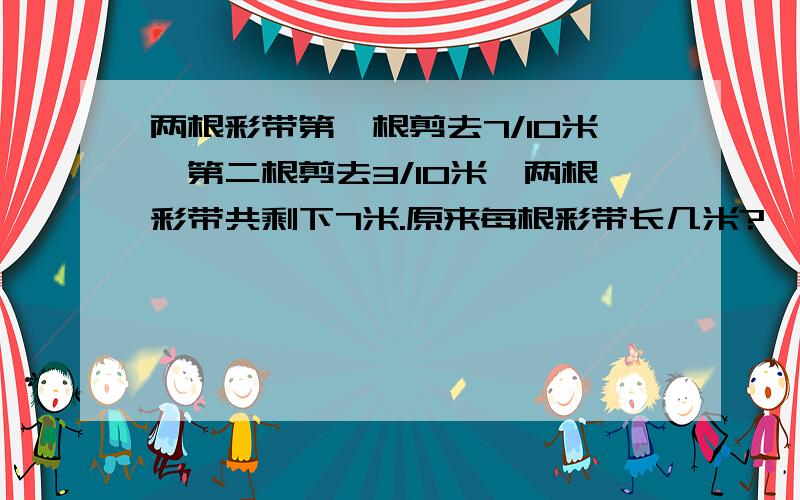 两根彩带第一根剪去7/10米,第二根剪去3/10米,两根彩带共剩下7米.原来每根彩带长几米?