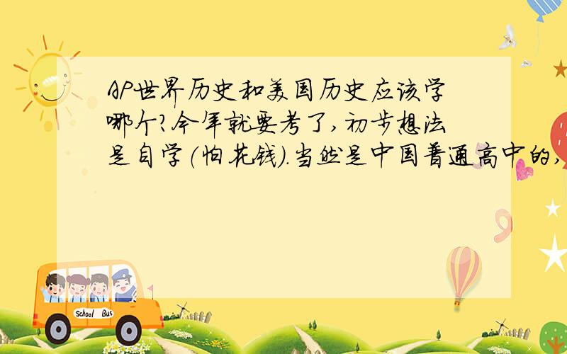 AP世界历史和美国历史应该学哪个?今年就要考了,初步想法是自学（怕花钱）.当然是中国普通高中的,精力有限,只能选一个,要用来申请.