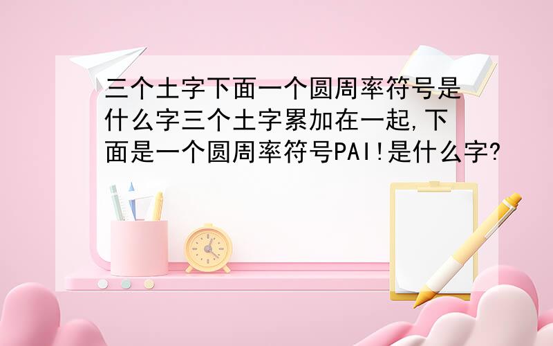 三个土字下面一个圆周率符号是什么字三个土字累加在一起,下面是一个圆周率符号PAI!是什么字?