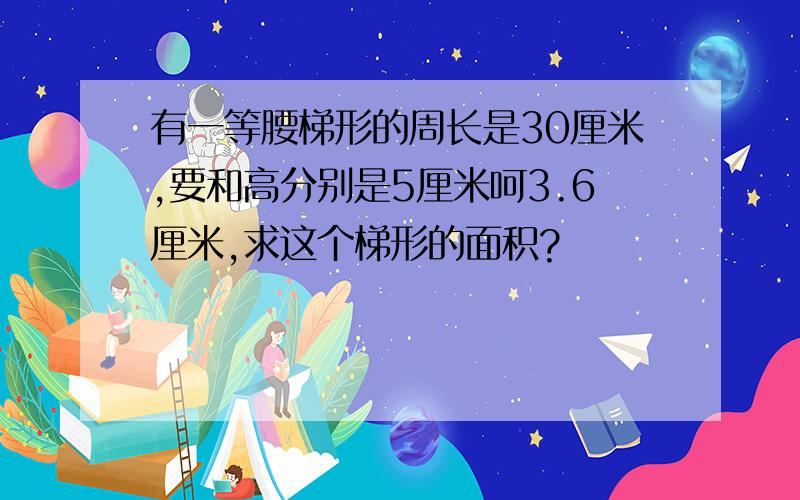 有一等腰梯形的周长是30厘米,要和高分别是5厘米呵3.6厘米,求这个梯形的面积?