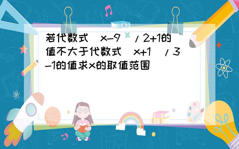 若代数式(x-9)/2+1的值不大于代数式(x+1)/3-1的值求x的取值范围