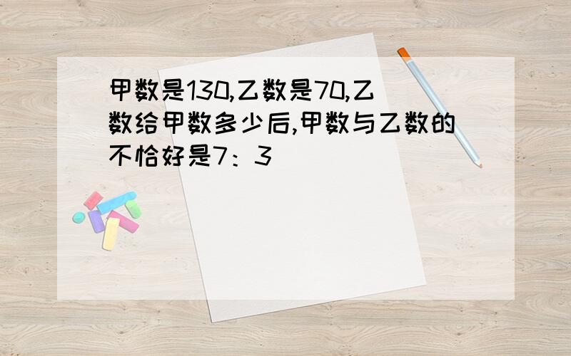 甲数是130,乙数是70,乙数给甲数多少后,甲数与乙数的不恰好是7：3