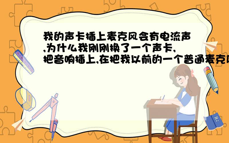 我的声卡插上麦克风会有电流声,为什么我刚刚换了一个声卡,把音响插上,在把我以前的一个普通麦克风插上,就有很大的电流声,把麦克风开关关了也有很大的电流声,不过会小一点点,拔了就没