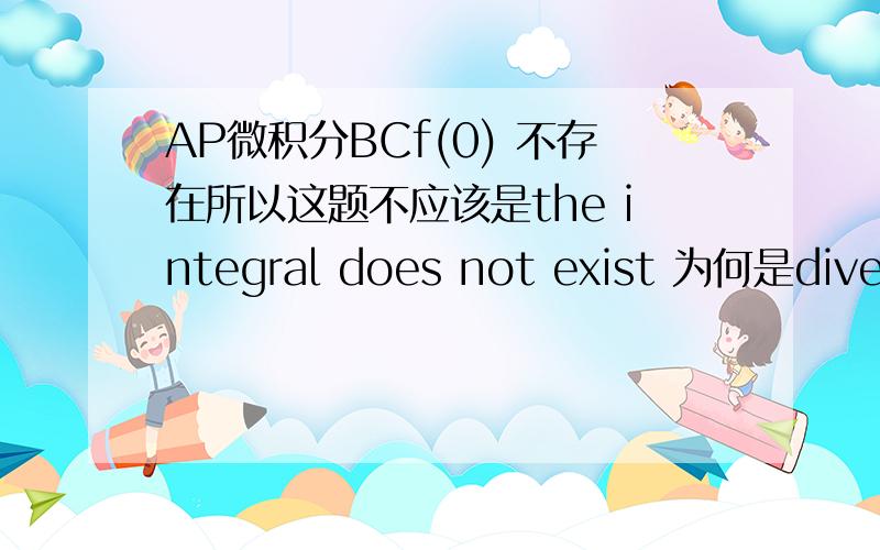 AP微积分BCf(0) 不存在所以这题不应该是the integral does not exist 为何是diverge?