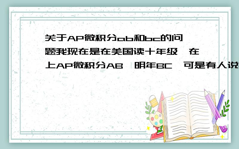 关于AP微积分ab和bc的问题我现在是在美国读十年级,在上AP微积分AB,明年BC,可是有人说学AB在BC范围里,那是不是学它就没有意义了,除了加GPA还有其他帮助么.