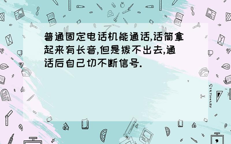 普通固定电话机能通话,话筒拿起来有长音,但是拨不出去,通话后自己切不断信号.