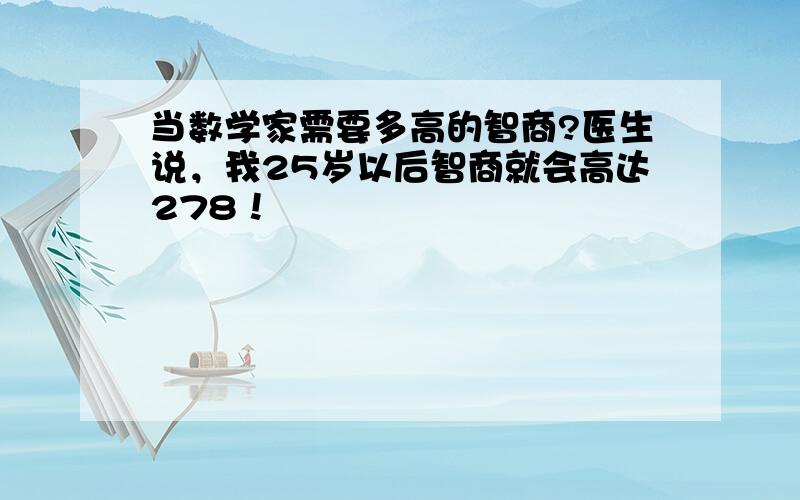 当数学家需要多高的智商?医生说，我25岁以后智商就会高达278！