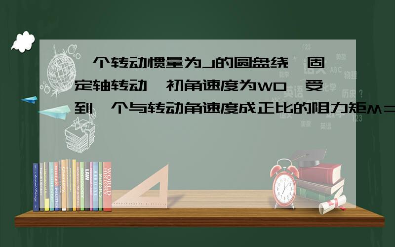 一个转动惯量为J的圆盘绕一固定轴转动,初角速度为W0,受到一个与转动角速度成正比的阻力矩M＝－KW(K为常数