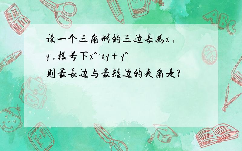 设一个三角形的三边长为x ,y ,根号下x^-xy+y^则最长边与最短边的夹角是?