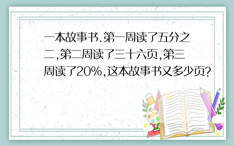 一本故事书.第一周读了五分之二,第二周读了三十六页,第三周读了20%,这本故事书又多少页?