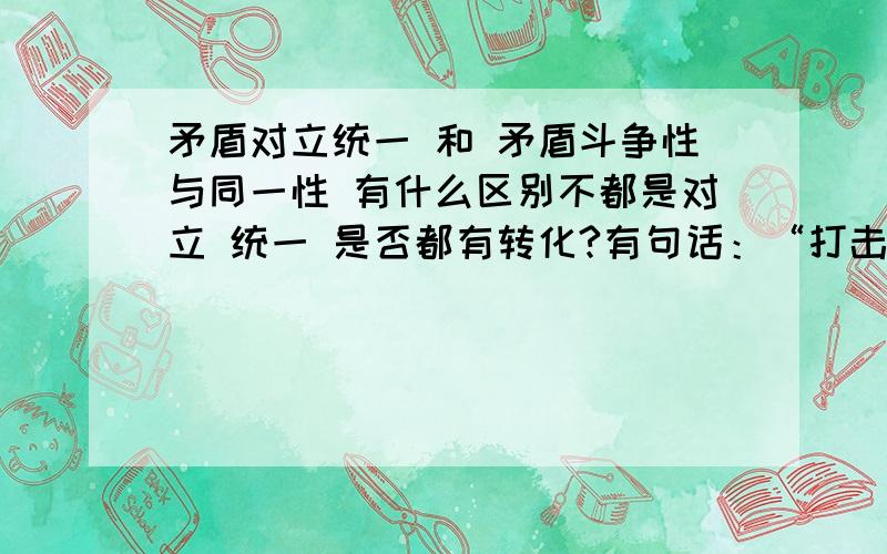 矛盾对立统一 和 矛盾斗争性与同一性 有什么区别不都是对立 统一 是否都有转化?有句话：“打击与挫败是成功的踏脚石,而不是绊脚石”体现的是矛盾对立统一 和 矛盾斗争性与同一性 中的