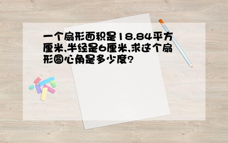 一个扇形面积是18.84平方厘米,半经是6厘米,求这个扇形圆心角是多少度?