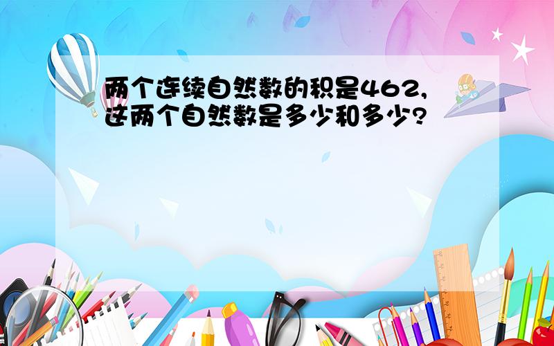 两个连续自然数的积是462,这两个自然数是多少和多少?