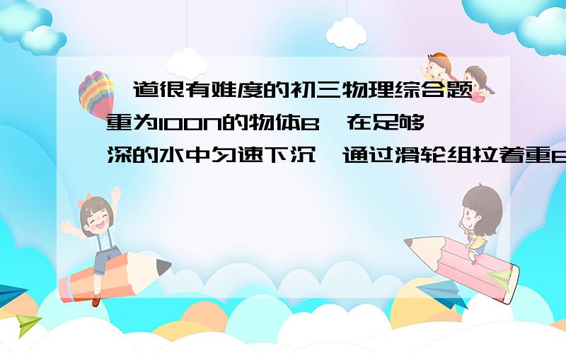 一道很有难度的初三物理综合题重为100N的物体B,在足够深的水中匀速下沉,通过滑轮组拉着重600N的物体A沿水平方向匀速运动,在4s内物体A移动了0.8m,已知ρB=5ρ水,动滑轮重 12N,不计绳重及摩擦.(