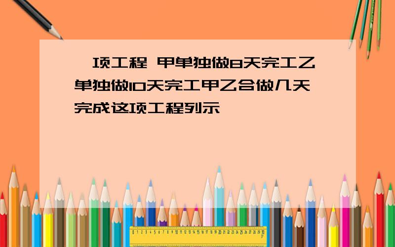 一项工程 甲单独做8天完工乙单独做10天完工甲乙合做几天完成这项工程列示