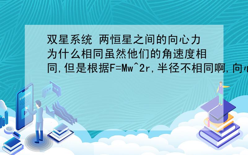 双星系统 两恒星之间的向心力为什么相同虽然他们的角速度相同,但是根据F=Mw^2r,半径不相同啊,向心力怎么相同