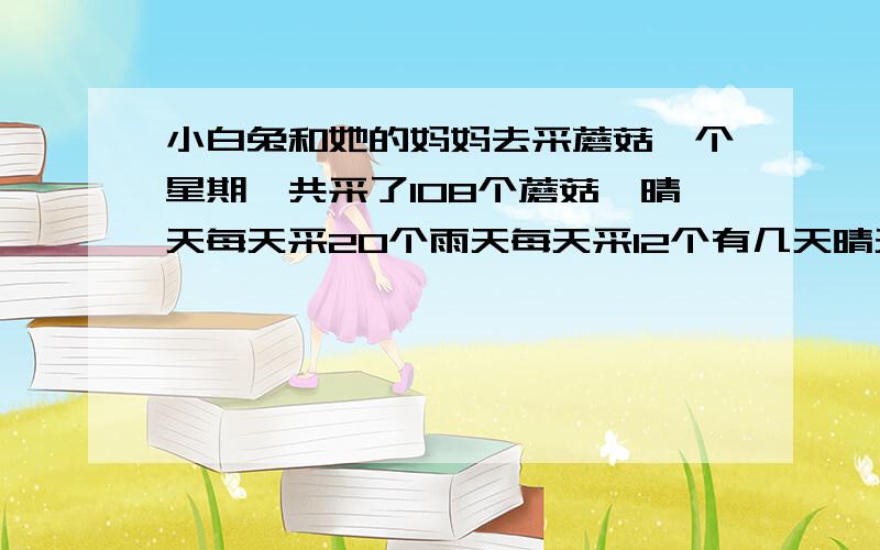 小白兔和她的妈妈去采蘑菇一个星期一共采了108个蘑菇,晴天每天采20个雨天每天采12个有几天晴天?几天雨天