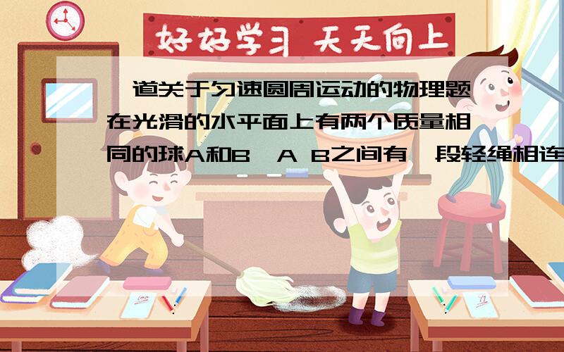 一道关于匀速圆周运动的物理题在光滑的水平面上有两个质量相同的球A和B,A B之间有一段轻绳相连,B球与固定点O之间有轻绳相连,A,B球以相同的角速度绕着O点做匀速圆周运动问：A,B球的受力