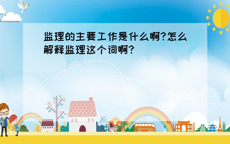 监理的主要工作是什么啊?怎么解释监理这个词啊?