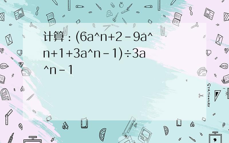 计算：(6a^n+2-9a^n+1+3a^n-1)÷3a^n-1