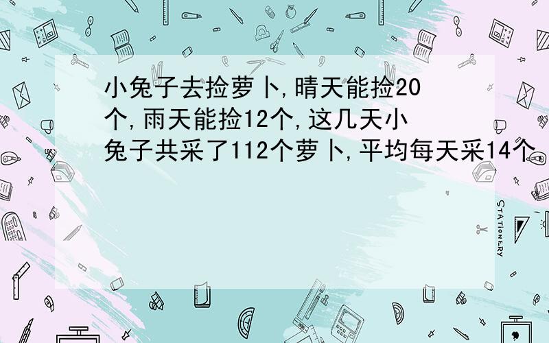 小兔子去捡萝卜,晴天能捡20个,雨天能捡12个,这几天小兔子共采了112个萝卜,平均每天采14个,问这几天当有几天是雨天