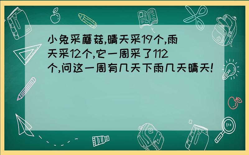 小兔采蘑菇,晴天采19个,雨天采12个,它一周采了112个,问这一周有几天下雨几天晴天!