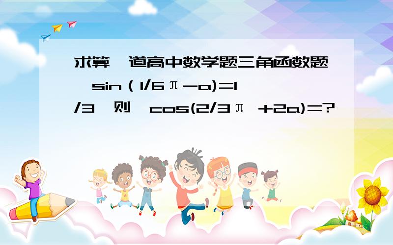 求算一道高中数学题三角函数题,sin（1/6π-a)=1/3,则,cos(2/3π +2a)=?