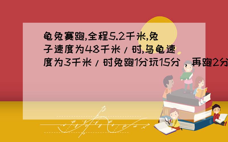 龟兔赛跑,全程5.2千米,兔子速度为48千米/时,乌龟速度为3千米/时兔跑1分玩15分，再跑2分玩15分，再跑3分玩15分.....问：兔子和龟谁先到？先到的比后到的早几分？