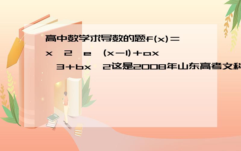 高中数学求导数的题f(x)＝x∧2*e∧(x－1)＋ax∧3＋bx∧2这是2008年山东高考文科卷 21题讨论f(x)单调性 还有第三问的步骤,手机打字太麻烦了,你们查查这道题吧