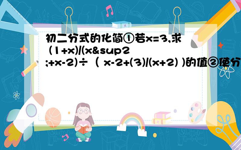 初二分式的化简①若x=3,求 (1+x)/(x²+x-2)÷（ x-2+(3)/(x+2) )的值②使分式 （ x绝对值—1）/（x-3)(x+1)有意义,x取何值③已知abc=1,a+b+c=2,a²+b²+c²=3 ；求 1/（ab+c-1) + 1/(bc+a-1) + 1/(ca+b-a) 的值