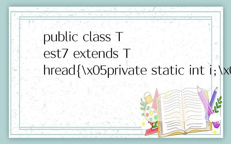 public class Test7 extends Thread{\x05private static int i;\x05public void run(){\x05 while(i