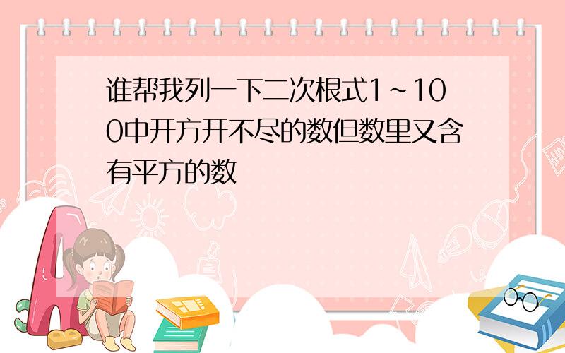 谁帮我列一下二次根式1~100中开方开不尽的数但数里又含有平方的数