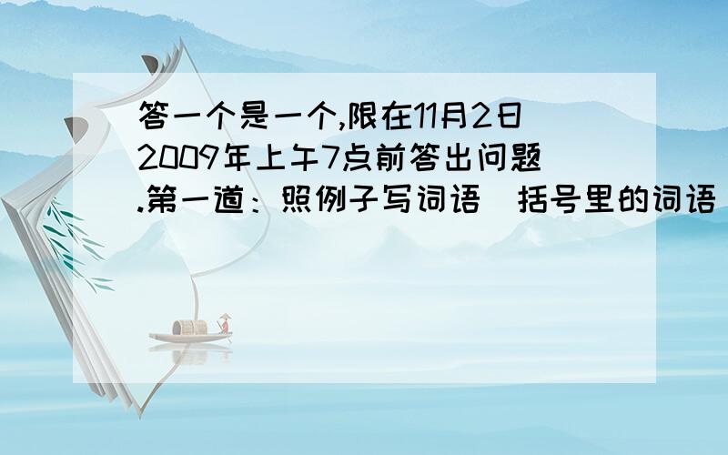 答一个是一个,限在11月2日2009年上午7点前答出问题.第一道：照例子写词语（括号里的词语）：在（炎热）的夏天,他能阻挡强烈的阳光,使室内比室外（凉爽)；在(寒冷)的冬天,它能把冷空气挡