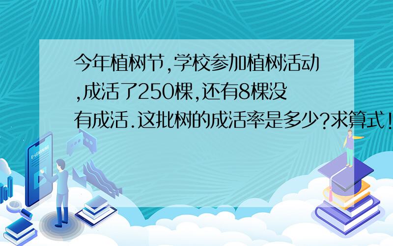 今年植树节,学校参加植树活动,成活了250棵,还有8棵没有成活.这批树的成活率是多少?求算式!