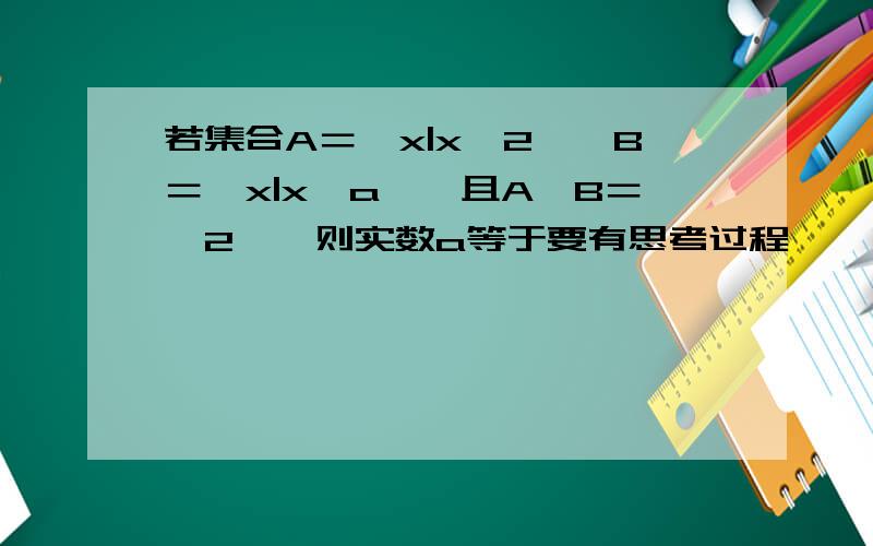 若集合A＝｛x|x≤2｝,B＝｛x|x≥a｝,且A∩B＝｛2｝,则实数a等于要有思考过程